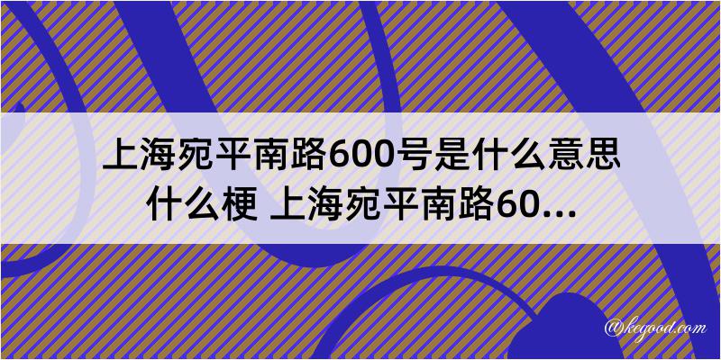 上海宛平南路600号是什么意思什么梗 上海宛平南路600号是什么地